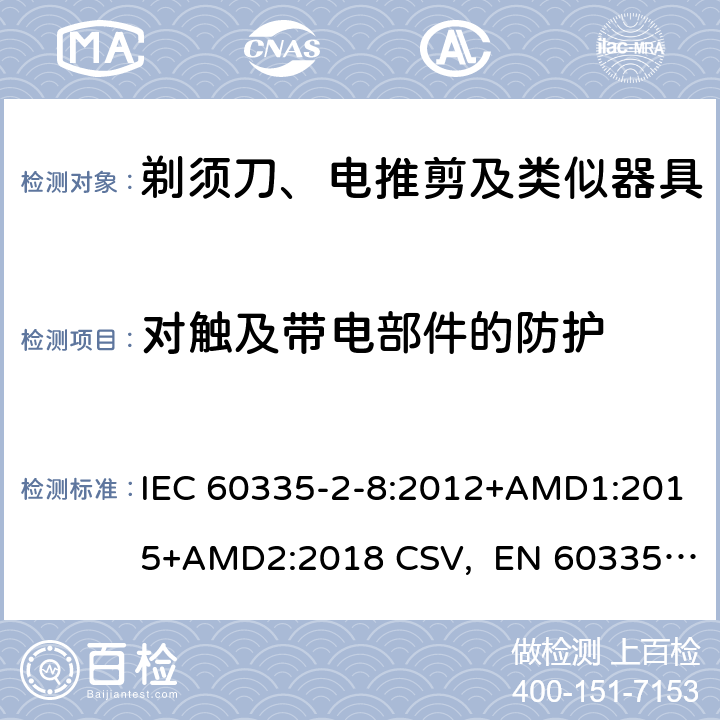 对触及带电部件的防护 家用和类似用途电器的安全 剃须刀、电推剪及类似器具的特殊要求 IEC 60335-2-8:2012+AMD1:2015+AMD2:2018 CSV, EN 60335-2-8:2015+A1:2016 Cl.8