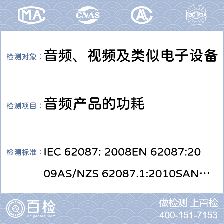 音频产品的功耗 IEC 62087:2008 音频、视频及类似电子设备的功耗测量 IEC 62087: 2008
EN 62087:2009
AS/NZS 62087.1:2010
SANS 62087:2010
SANS 941：2014 9