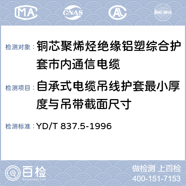 自承式电缆吊线护套最小厚度与吊带截面尺寸 铜芯聚烯烃绝缘铝塑综合护套市内通信电缆 试验方法 第5部分 电缆结构试验方法 YD/T 837.5-1996 4.9.3.7,4.10.2,4.11.2,4.11.3