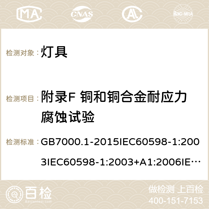 附录F 铜和铜合金耐应力腐蚀试验 灯具 第一部分：一般安全要求与试验 GB7000.1-2015IEC60598-1:2003IEC60598-1:2003+A1:2006IEC 60598-1:2008IEC 60598-1：2014+A1:2017 EN 60598-1:2015AS/NZS 60598.1:2013J60598-1(H14) 附录F