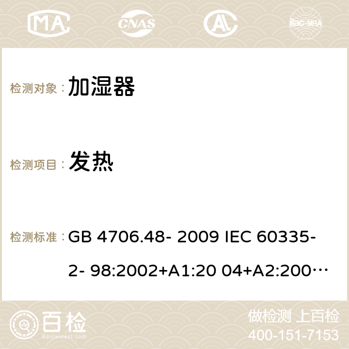 发热 家用和类似用途电器的安全 加湿器的特殊要求 GB 4706.48- 2009 IEC 60335-2- 98:2002+A1:20 04+A2:2008 EN 60335-2- 98:2003+A1:20 05+A2:2008+A11:2019 BS EN 60335-2-98:2003+A1:2005+A2:2008+A11:2019 AS/NZS 60335.2 .98:2005+A1:2 009+A2:2014 11