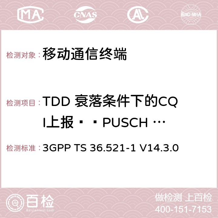 TDD 衰落条件下的CQI上报——PUSCH 2-0 3GPP TS 36.521 第三代合作项目；技术规范分组无线接入网；发展通用陆地无线接入（E-UTRA）；用户设备（UE）一致性规范的无线发送和接收第1部分：一致性测试；（R14） -1 V14.3.0 9.3.4.1.2