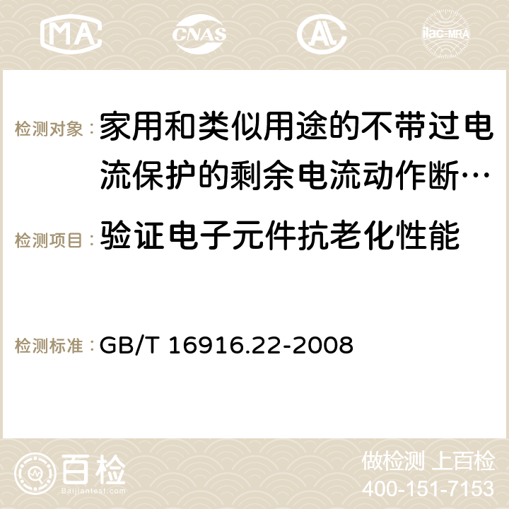 验证电子元件抗老化性能 家用和类似用途的不带过电流保护的剩余电流动作断路器(RCCB) 第22部分：一般规则对动作功能与电源电压有关的RCCB的适用性 GB/T 16916.22-2008 9.23