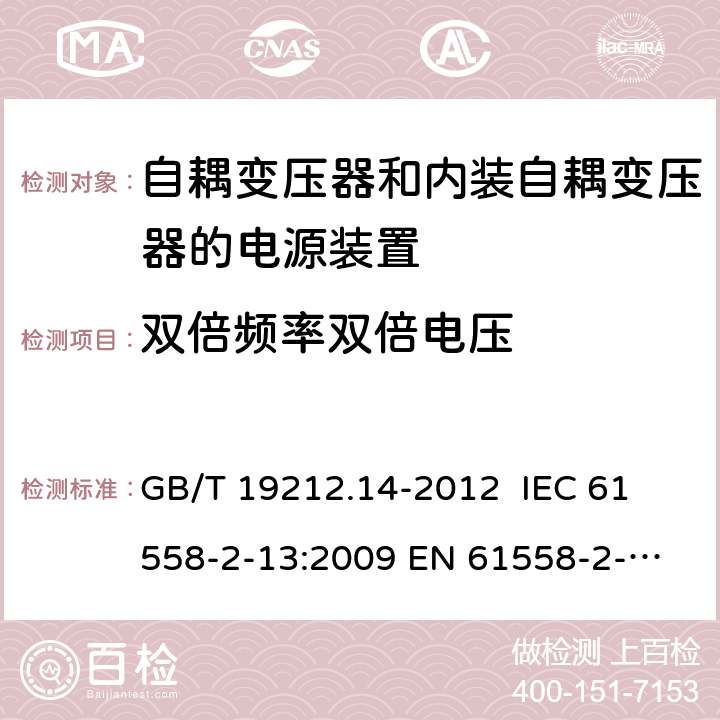 双倍频率双倍电压 电源电压为1 100V及以下的变压器、电抗器、电源装置和类似产品的安全 第14部分：自耦变压器和内装自耦变压器的电源装置的特殊要求和试验 GB/T 19212.14-2012 
IEC 61558-2-13:2009 
EN 61558-2-13:2009 18.4