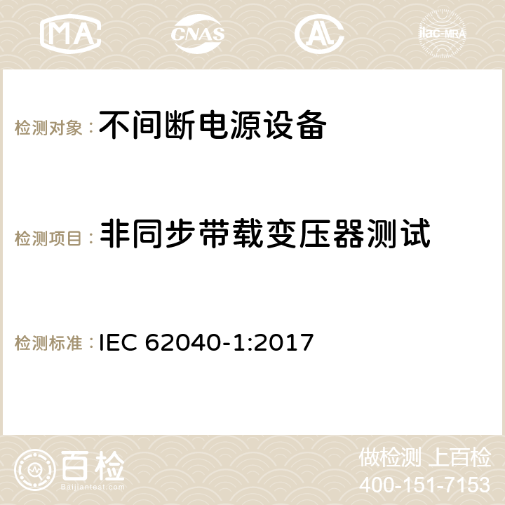 非同步带载变压器测试 不间断电源设备(UPS) - 第1部分： UPS的通用和安全要求 IEC 62040-1:2017 5.2.3.105