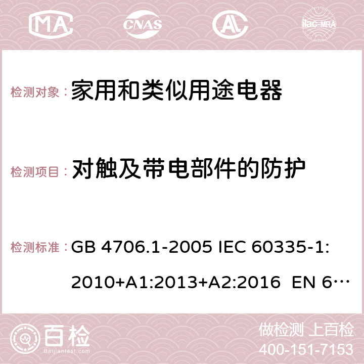 對(duì)觸及帶電部件的防護(hù) 家用和類似用途電器的安全 第1部分:一般要求 GB 4706.1-2005 IEC 60335-1:2010+A1:2013+A2:2016 EN 60335-1:2012+A11:2014+A13:2017 KC60335-1:2016-10 8