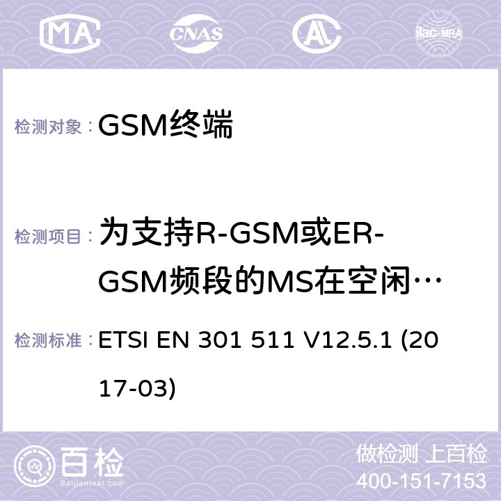 为支持R-GSM或ER-GSM频段的MS在空闲模式进行伪辐射 全球移动通信系统（GSM）； 移动台（MS）设备； 涵盖基本要求的统一标准 指令2014/53 / EU第3.2条 ETSI EN 301 511 V12.5.1 (2017-03) 4.2.15