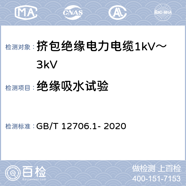 绝缘吸水试验 额定电压1kV(Um=1.2kV)到35kV(Um=40.5kV)挤包绝缘电力电缆及附件 第1部分：额定电压1kV(Um=1.2kV)和3kV(Um=3.6kV)电缆 GB/T 12706.1- 2020 18.15