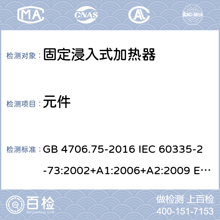 元件 GB 4706.75-2016 家用和类似用途电器的安全 固定浸入式加热器的特殊要求  IEC 60335-2-73:2002+A1:2006+A2:2009 EN 60335-2-73:2003+A1:2006+A2:2009 BS EN 60335-2-73:2003+A1:2006+A2:2009 AS/NZS 60335.2.73:2005+A1:2006+A2:2010 24