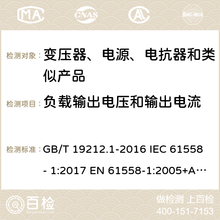 负载输出电压和输出电流 电力变压器、电源、电抗器和类似产品的安全　第1部分：通用要求和试验 GB/T 19212.1-2016 IEC 61558- 1:2017 EN 61558-1:2005+A1:2009 EN IEC 61558-1:2019 BS EN 61558-1:2005+A1:2009 BS EN IEC 61558-1:2019 AS/NZS 61558.1:2018+A1:2020 11