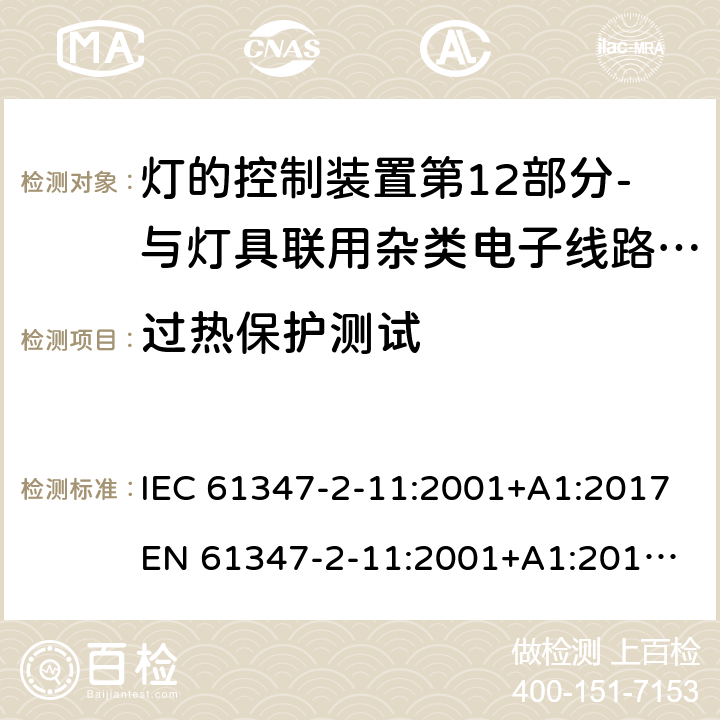 过热保护测试 IEC 61347-2-11 灯的控制装置第12部分-与灯具联用杂类电子线路的特殊要求 :2001+A1:2017
EN 61347-2-11:2001+A1:2019
AS/NZS 61347.2.11:2003 附录C