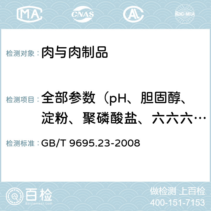 全部参数（pH、胆固醇、淀粉、聚磷酸盐、六六六、滴滴涕、氯化物、葡萄糖酸-δ-内酯、羟脯氨酸、取样、维生素A、维生素B1、维生素B2、维生素C、维生素E、维生素PP、胭脂红、总磷、三甲胺氮等） 肉与肉制品 羟脯氨酸含量测定 GB/T 9695.23-2008