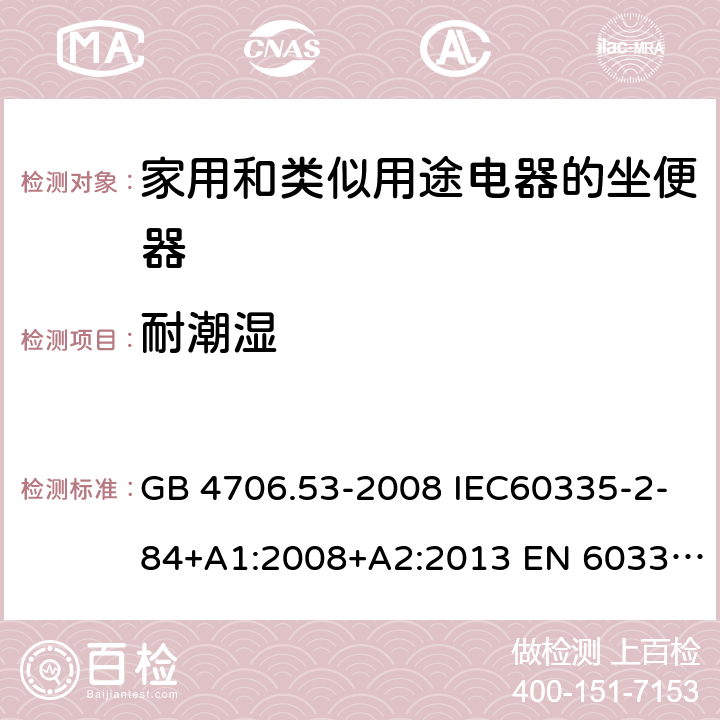 耐潮湿 家用和类似用途电器的安全 坐便器的特殊要求 GB 4706.53-2008 IEC60335-2-84+A1:2008+A2:2013 EN 60335-2-84:2003+A1:2008+A2:2019AS/NZS 60335.2.84:2014 15