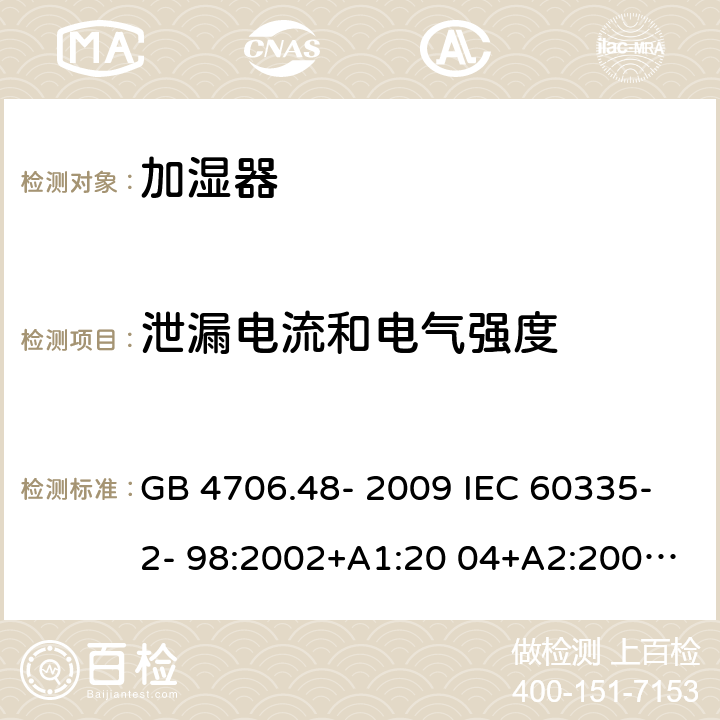 泄漏电流和电气强度 家用和类似用途电器的安全 加湿器的特殊要求 GB 4706.48- 2009 IEC 60335-2- 98:2002+A1:20 04+A2:2008 EN 60335-2- 98:2003+A1:20 05+A2:2008+A11:2019 BS EN 60335-2-98:2003+A1:2005+A2:2008+A11:2019 AS/NZS 60335.2 .98:2005+A1:2 009+A2:2014 16