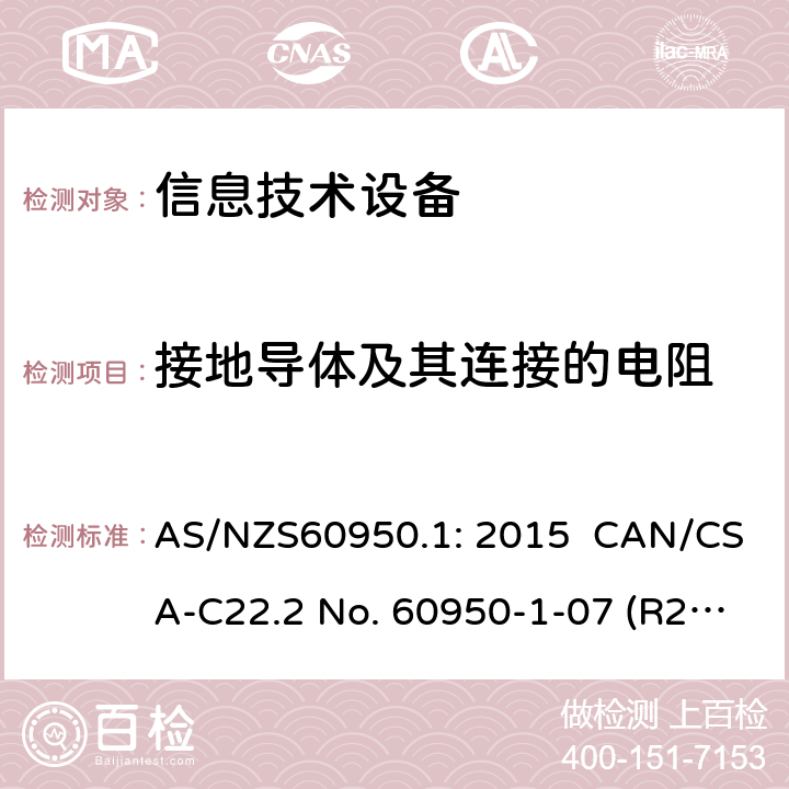 接地导体及其连接的电阻 AS/NZS 60950.1 信息技术设备安全 第1 部分：通用要求 AS/NZS60950.1: 2015 CAN/CSA-C22.2 No. 60950-1-07 (R2016) + A1: 2011 + A2: 2014" CNS14336-1: 104 2.6.3.4