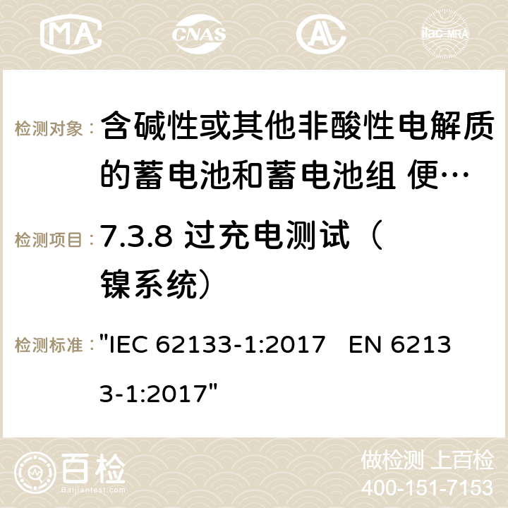 7.3.8 过充电测试（镍系统） 含碱性或其它非酸性电解液的蓄电池和蓄电池组.便携式密封蓄电池和蓄电池组的安全性要求 "IEC 62133-1:2017 EN 62133-1:2017" 7.3.8