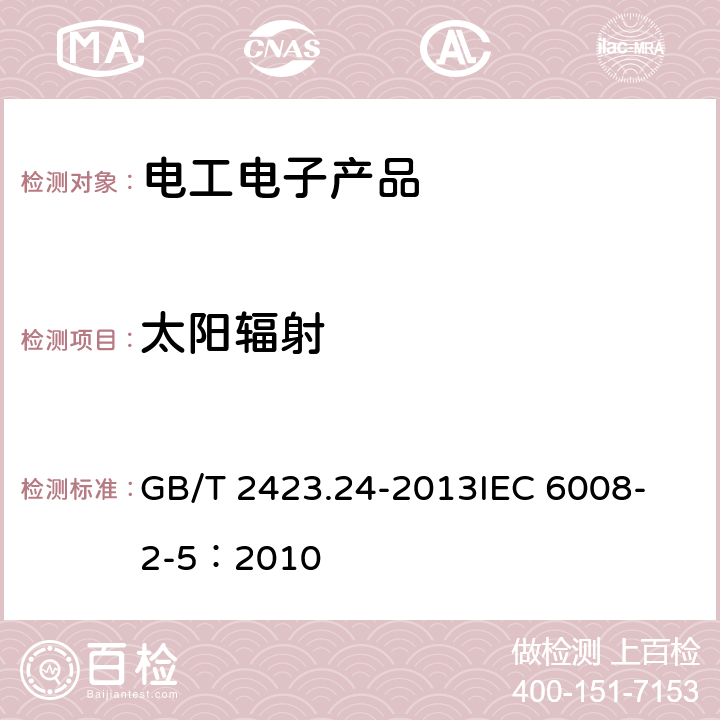 太阳辐射 电工电子产品环境试验 第2部分：试验方法 试验Sa:模拟地面上的太阳辐射 GB/T 2423.24-2013
IEC 6008-2-5：2010 4