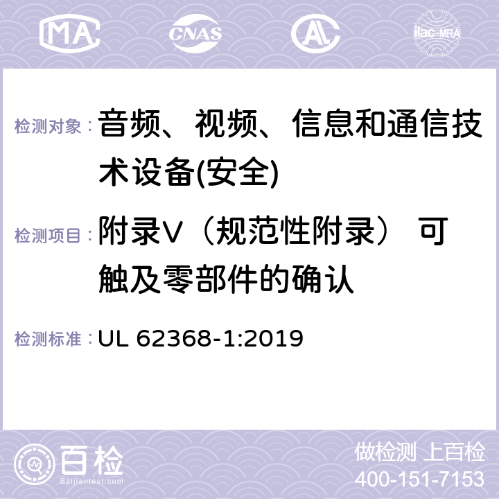 附录V（规范性附录） 可触及零部件的确认 音频、视频、信息和通信技术设备第1 部分：安全要求 UL 62368-1:2019 附录V