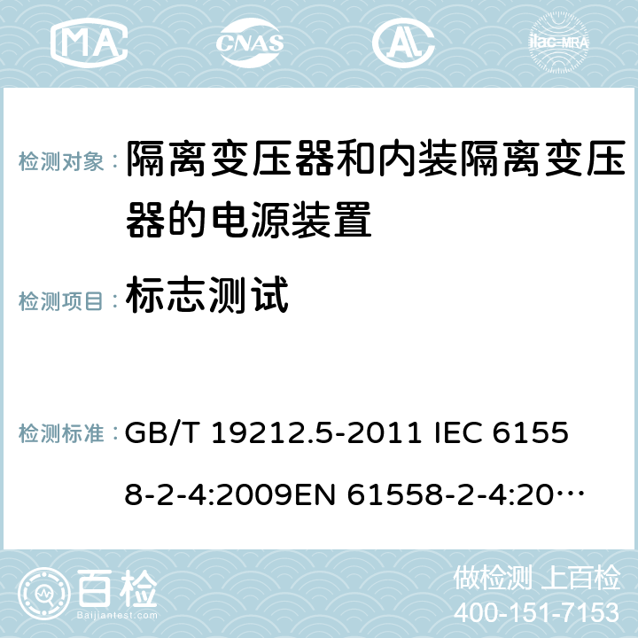 标志测试 电源电压为1 100V及以下的变压器、电抗器、电源装置和类似产品的安全 第5部分：隔离变压器和内装隔离变压器的电源装置的特殊要求和试验 GB/T 19212.5-2011 
IEC 61558-2-4:2009
EN 61558-2-4:2009
AS/NZS 61558.2.4-2009 8.15 
