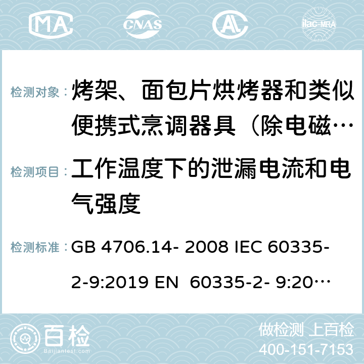 工作温度下的泄漏电流和电气强度 家用和类似用途电器的安全烤架、面包片烘烤器和类似便携式烹调器具的特殊要求 GB 4706.14- 2008 IEC 60335-2-9:2019 EN 60335-2- 9:2003+A1:200 4+A2:2006+A12 :2007+A13:201 0 BS EN 60335-2-9:2003+A1:2004+A2:2006+A12:2007+A13:2010 AS/NZS 60335.2.9:2020 13