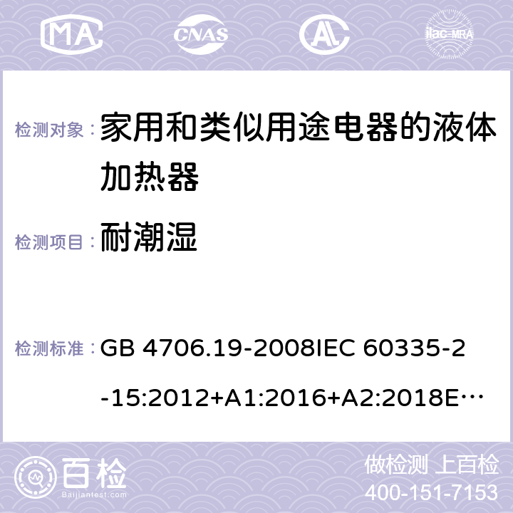 耐潮湿 家用和类似用途电器的安全 液体加热器的特殊要求 GB 4706.19-2008
IEC 60335-2-15:2012+A1:2016+A2:2018
EN 60335-2-15:2016/A11:2018
AS/NZS 60335.2.15:2013+A1:2016+A2:2017+A3:2018+A4:2019 15