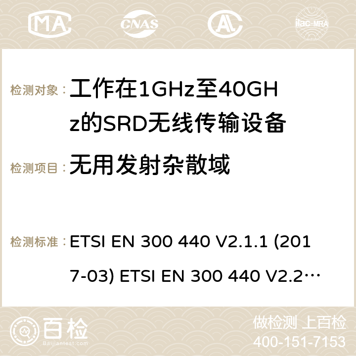 无用发射杂散域 短距离设备（SRD）；无线电设备将用于在1 GHz到40 GHz的频率范围；协调标准涵盖的指令2014 / 53 / EU 3.2条基本要求 ETSI EN 300 440 V2.1.1 (2017-03) ETSI EN 300 440 V2.2.1 (2018-07) 4.2.4