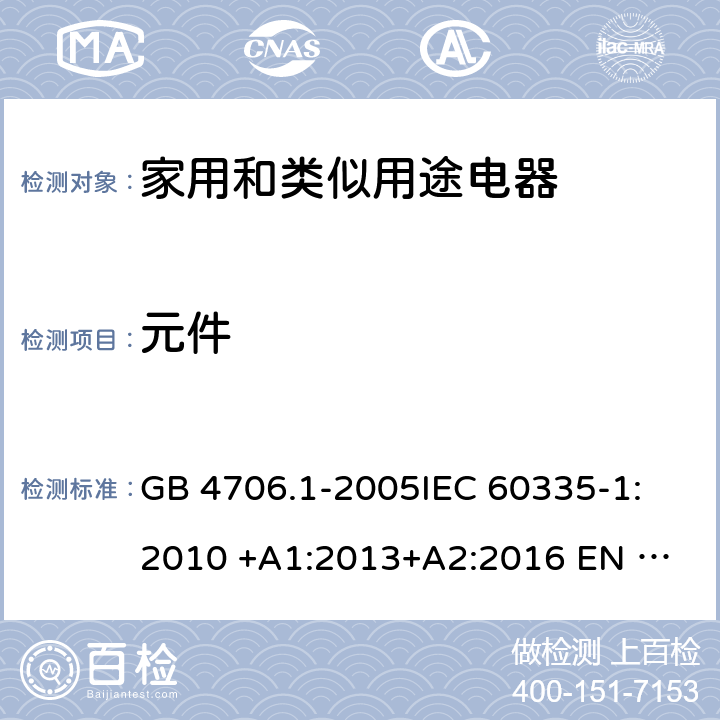 元件 家用和类似用途电器安全 第1部分: 通用要求 GB 4706.1-2005
IEC 60335-1:2010 +A1:2013+A2:2016 
EN 60335-1: 2012 +A11:2014+A13+A14:2019 
AS/NZS 60335.1:2011+A1:2012+A2:2014+A3:2015+A4+A5:2019 24