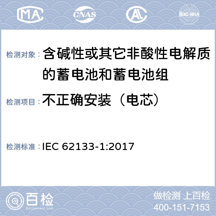 不正确安装（电芯） 含碱性或其他非酸性电解质的蓄电池和蓄电池组：便携式应用的密封蓄电池和蓄电池组的安全要求-第1部分 镍体系 IEC 62133-1:2017 7.3.1