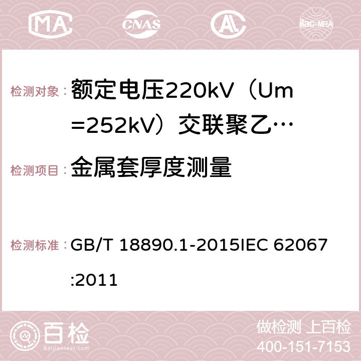 金属套厚度测量 额定电压220kV（Um=252kV）交联聚乙烯绝缘电力电缆及其附件 第1部分：试验方法和要求 GB/T 18890.1-2015
IEC 62067:2011 10.7