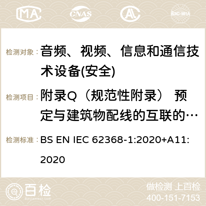 附录Q（规范性附录） 预定与建筑物配线的互联的电路 音频、视频、信息和通信技术设备第1 部分：安全要求 BS EN IEC 62368-1:2020+A11:2020 附录Q