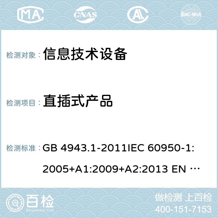 直插式产品 信息技术设备的安全 GB 4943.1-2011
IEC 60950-1:2005
+A1:2009+A2:2013 
EN 60950-1:2006 +A11:2009+A1:2010+A12:2011+A2:2013 4