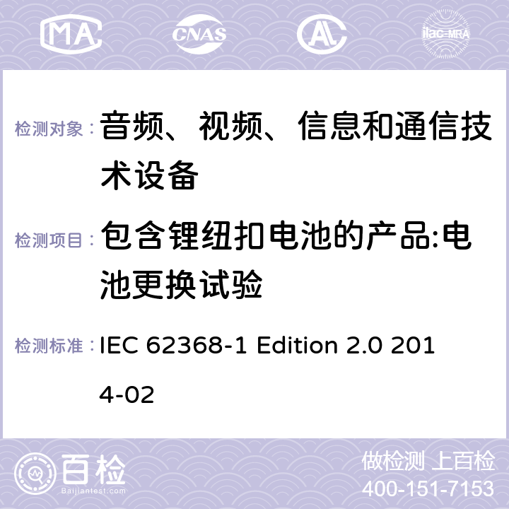 包含锂纽扣电池的产品:电池更换试验 音频、视频、信息和通信技术设备 第1部分：安全要求 IEC 62368-1 Edition 2.0 2014-02 4.8.4.3