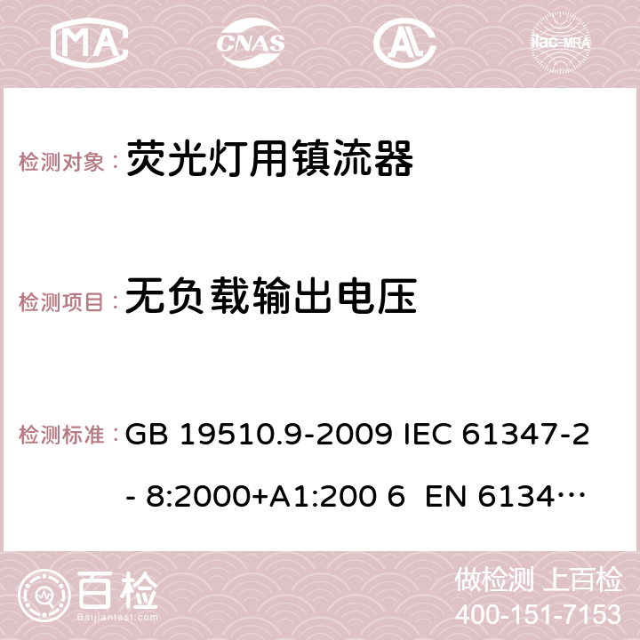 无负载输出电压 灯的控制装置 第9部分：荧光灯用镇流器的特殊要求 GB 19510.9-2009 IEC 61347-2- 8:2000+A1:200 6 EN 61347-2- 8:2001+A1:200 6 BS EN 61347-2-8:2001+A1:2006 AS/NZS 61347.2.8:2003 22