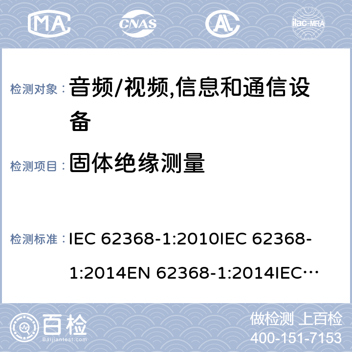 固体绝缘测量 音频、视频、信息技术和通信技术设备 第1 部分：安全要求 IEC 62368-1:2010
IEC 62368-1:2014
EN 62368-1:2014
IEC 62368-1(Edition 3.0): 2018
AS/NZS 62368.1:2018 5.4.4