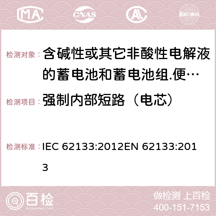 强制内部短路（电芯） 含碱性或其它非酸性电解液的蓄电池和蓄电池组.便携式密封蓄电池和蓄电池组的安全要求 IEC 62133:2012
EN 62133:2013 8.3.9