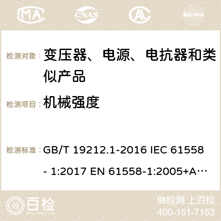 机械强度 电力变压器、电源、电抗器和类似产品的安全　第1部分：通用要求和试验 GB/T 19212.1-2016 IEC 61558- 1:2017 EN 61558-1:2005+A1:2009 EN IEC 61558-1:2019 BS EN 61558-1:2005+A1:2009 BS EN IEC 61558-1:2019 AS/NZS 61558.1:2018+A1:2020 16