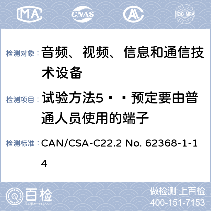 试验方法5——预定要由普通人员使用的端子 CSA-C22.2 NO. 62 音频、视频、信息和通信技术设备 第1部分：安全要求 CAN/CSA-C22.2 No. 62368-1-14 Annex V.1.6