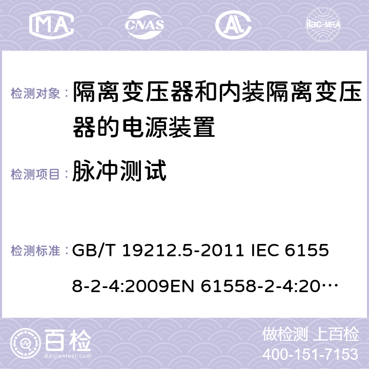 脉冲测试 电源电压为1 100V及以下的变压器、电抗器、电源装置和类似产品的安全 第5部分：隔离变压器和内装隔离变压器的电源装置的特殊要求和试验 GB/T 19212.5-2011 
IEC 61558-2-4:2009
EN 61558-2-4:2009
AS/NZS 61558.2.4-2009 18.101 
