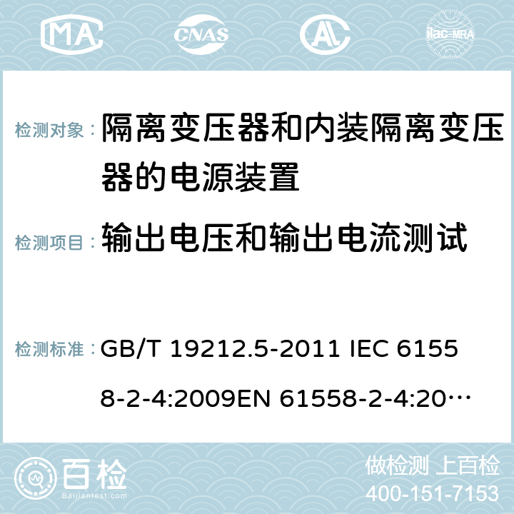 输出电压和输出电流测试 电源电压为1 100V及以下的变压器、电抗器、电源装置和类似产品的安全 第5部分：隔离变压器和内装隔离变压器的电源装置的特殊要求和试验 GB/T 19212.5-2011 
IEC 61558-2-4:2009
EN 61558-2-4:2009
AS/NZS 61558.2.4-2009 11.1 
