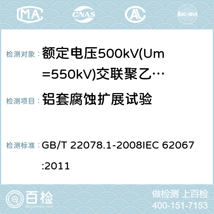 铝套腐蚀扩展试验 额定电压500kV(Um=550kV)交联聚乙烯绝缘电力电缆及其附件 第1部分: 额定电压500kV(Um=550kV)交联聚乙烯绝缘电力电缆及其附件 试验方法和要求 GB/T 22078.1-2008
IEC 62067:2011 12.5.15