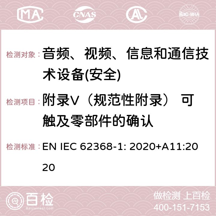 附录V（规范性附录） 可触及零部件的确认 音频、视频、信息和通信技术设备第1 部分：安全要求 EN IEC 62368-1: 2020+A11:2020 附录V