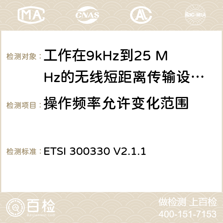 操作频率允许变化范围 《短距离传输设备（SRD）;工作在9kHz到25 MHz的无线短距离传输设备和9kHz到30 MHz的环形天线短距离传输设备;符合“2014/53 / EU指令”第3.3条要求的协调标准》 ETSI 300330 V2.1.1 4.3.1