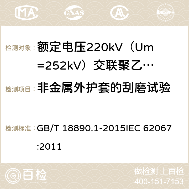 非金属外护套的刮磨试验 额定电压220kV（Um=252kV）交联聚乙烯绝缘电力电缆及其附件 第1部分：试验方法和要求 GB/T 18890.1-2015
IEC 62067:2011 12.5.16