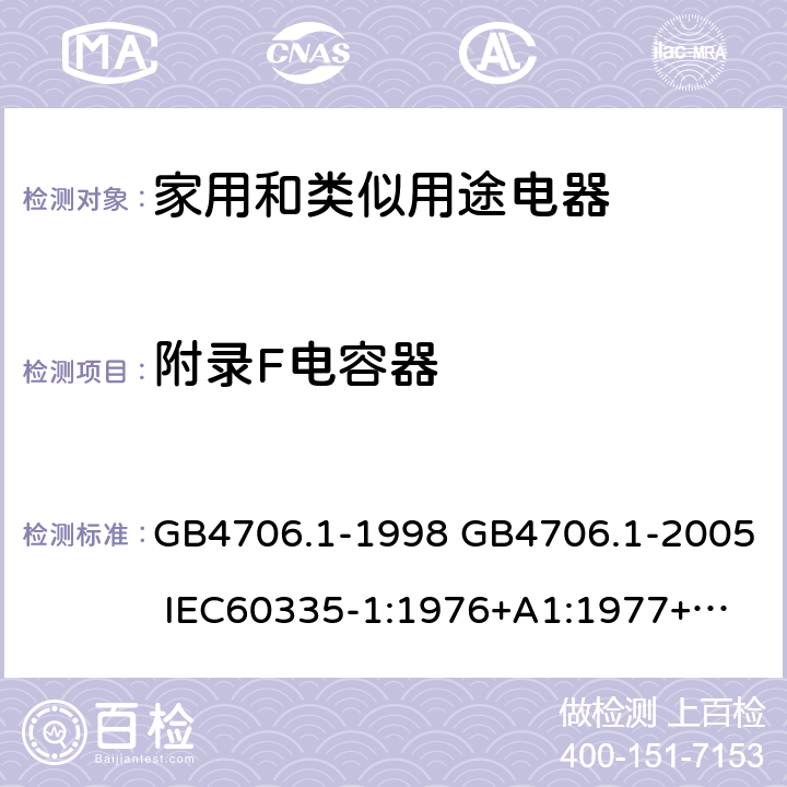 附录F电容器 家用和类似用途电器的安全 第一部分：通用要求 GB4706.1-1998 GB4706.1-2005 
IEC60335-1:1976+A1:1977+A2:1979+A3:1982+A4:1984+A5:1986+A6:1988 
IEC60335-1:1991+A1:1994
IEC60335-1:2001+A1：2004+A2：2006
 IEC60335-1:2010 IEC 60335-1:2010+A1:2013 EN 60335-1:2012
AS/NZS 60335.1:2011+A1:2012+A2:2014
 JIS C 9335-1:2014 附录F