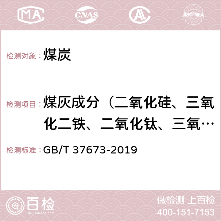 煤灰成分（二氧化硅、三氧化二铁、二氧化钛、三氧化二铝、氧化钙、氧化镁、三氧化硫、五氧化二磷、氧化钾和氧化钠） 《煤灰中硅、铝、铁、钙、镁、钠、钾、磷、钛、锰、钡、锶的测定X射线荧光光谱法》 GB/T 37673-2019