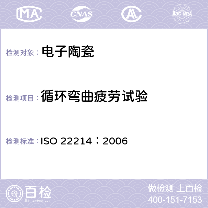 循环弯曲疲劳试验 精细陶瓷(高级陶瓷,高技术陶瓷) 室温下单块陶瓷循环弯曲疲劳的试验方法 ISO 22214：2006