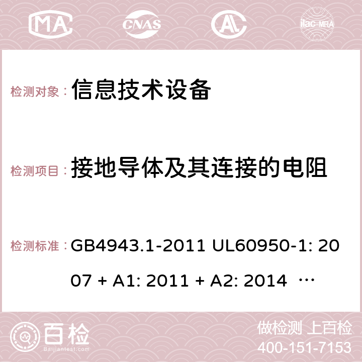 接地导体及其连接的电阻 信息技术设备安全 第1 部分：通用要求 GB4943.1-2011 UL60950-1: 2007 + A1: 2011 + A2: 2014 EN60950-1: 2006 + A2: 2013 IEC60950-1: 2005 + A1: 2009 + A2: 2013 2.6.3.4