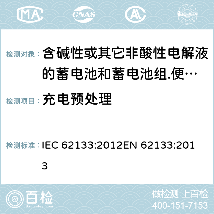 充电预处理 含碱性或其它非酸性电解液的蓄电池和蓄电池组.便携式密封蓄电池和蓄电池组的安全要求 IEC 62133:2012
EN 62133:2013 8.1