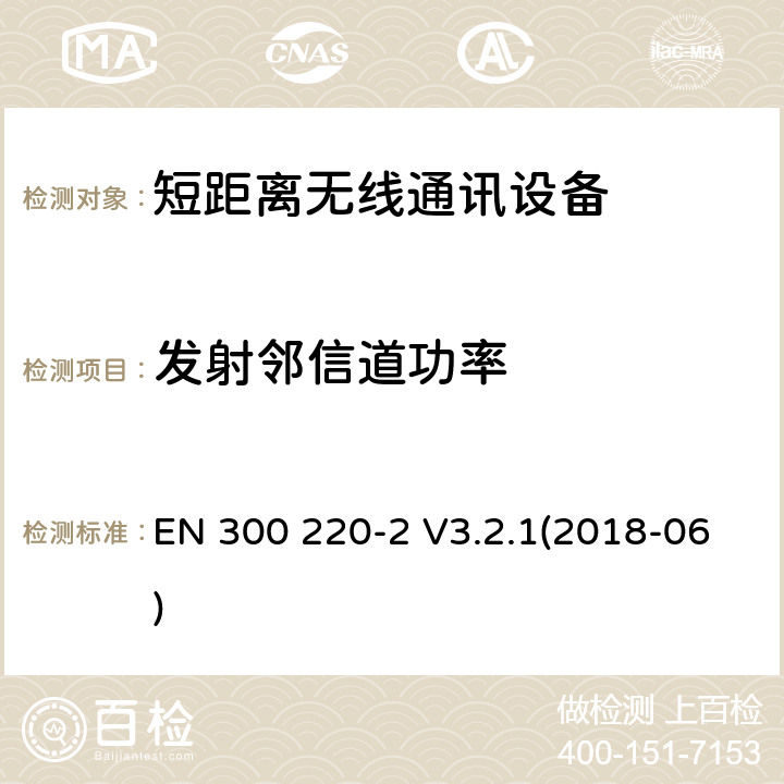 发射邻信道功率 短距离无线通讯设备，被用于25MHz到1GHz频率范围内和最大功率是500mW以下的无线设备，第1部分:技术特性和测试方法第2部分:含RED指令第3.2条项下主要要求的EN协调标准 EN 300 220-2 V3.2.1(2018-06) 4.3.7