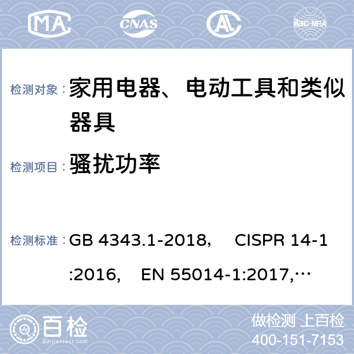 骚扰功率 电磁兼容 家用电器、电动工具和类似器具的要求 第1部分：发射 GB 4343.1-2018， CISPR 14-1:2016, EN 55014-1:2017,EN 55014-1:2017/A11:2020,AS/NZS CISPR 14.1:2013,AS CISPR 14-1:2018,J55014-1(H27) 6